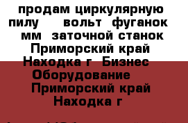 продам циркулярную пилу 380 вольт. фуганок 400 мм. заточной станок. - Приморский край, Находка г. Бизнес » Оборудование   . Приморский край,Находка г.